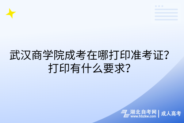 武漢商學(xué)院成考在哪打印準(zhǔn)考證？打印有什么要求？