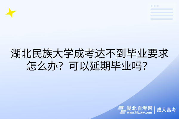 湖北民族大學(xué)成考達(dá)不到畢業(yè)要求怎么辦？可以延期畢業(yè)嗎？