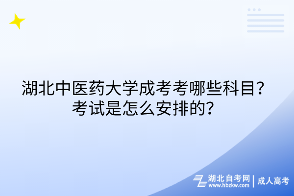 湖北中醫(yī)藥大學(xué)成考考哪些科目？考試是怎么安排的？