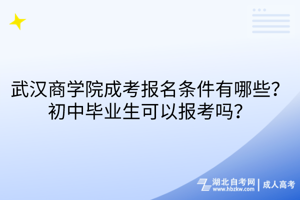 武漢商學(xué)院成考報名條件有哪些？初中畢業(yè)生可以報考嗎？