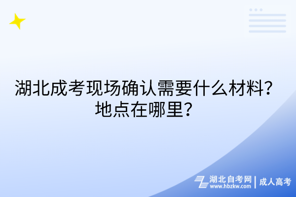 湖北成考現(xiàn)場確認需要什么材料？地點在哪里？