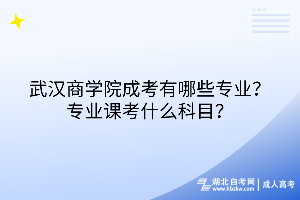 武漢商學(xué)院成考有哪些專業(yè)？專業(yè)課考什么科目？