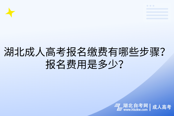 湖北成人高考報名繳費有哪些步驟？報名費用是多少？