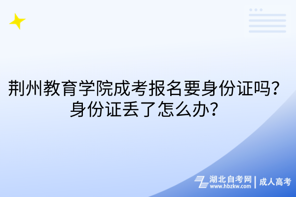 荊州教育學(xué)院成考報(bào)名要身份證嗎？身份證丟了怎么辦？