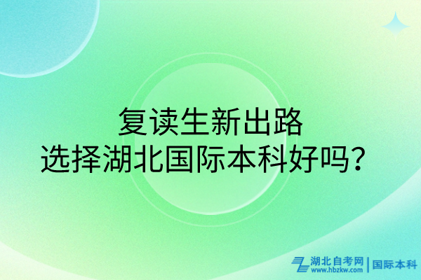 復讀生新出路：選擇湖北國際本科好嗎？