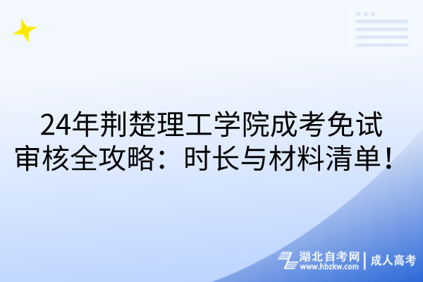 24年荊楚理工學(xué)院成考免試審核全攻略：時(shí)長(zhǎng)與材料清單！