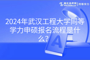 2024年武漢工程大學(xué)同等學(xué)力申碩報名流程是什么？