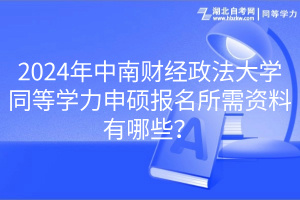 2024年中南財經政法大學同等學力申碩報名所需資料有哪些？