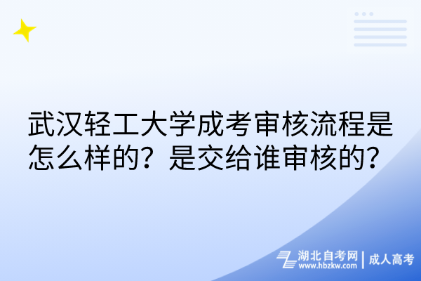 武漢輕工大學(xué)成考審核流程是怎么樣的？是交給誰審核的？