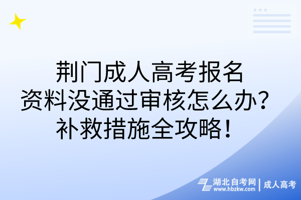 荊門成人高考報(bào)名資料沒通過審核怎么辦？補(bǔ)救措施全攻略！