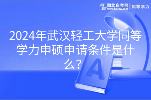 2024年武漢輕工大學同等學力申碩申請條件是什么？