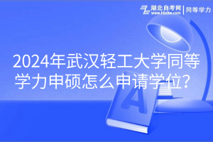 2024年武漢輕工大學(xué)同等學(xué)力申碩怎么申請(qǐng)學(xué)位？