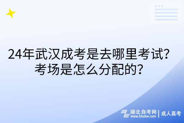 24年武漢成考是去哪里考試？考場(chǎng)是怎么分配的？