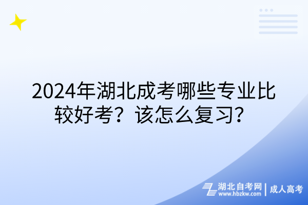 2024年湖北成考哪些專業(yè)比較好考？該怎么復習？