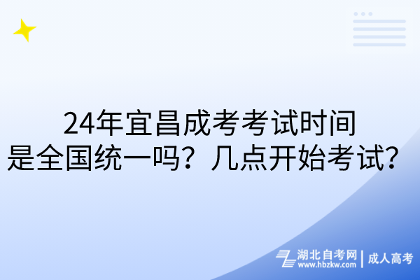 24年宜昌成考考試時間是全國統(tǒng)一嗎？幾點開始考試？