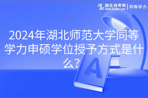 2024年湖北師范大學同等學力申碩學位授予方式是什么？