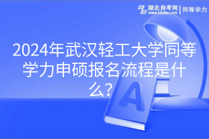 2024年武漢輕工大學(xué)同等學(xué)力申碩報名流程是什么？