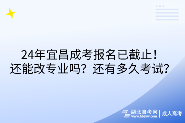 24年宜昌成考報名已截止！還能改專業(yè)嗎？還有多久考試？