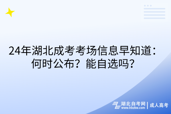 24年湖北成考考場信息早知道：何時公布？能自選嗎？