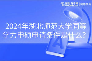 2024年湖北師范大學(xué)同等學(xué)力申碩申請(qǐng)條件是什么？