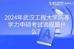 2024年武漢工程大學(xué)同等學(xué)力申碩考試流程是什么？