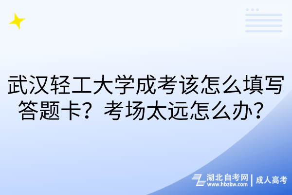 武漢輕工大學(xué)成考該怎么填寫答題卡？考場(chǎng)太遠(yuǎn)怎么辦？