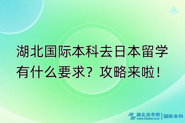 湖北國(guó)際本科去日本留學(xué)有什么要求？攻略來(lái)啦！