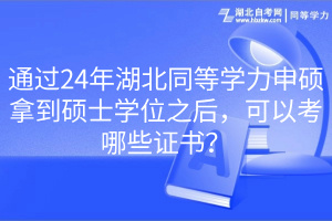 通過24年湖北同等學(xué)力申碩拿到碩士學(xué)位之后，可以考哪些證書？