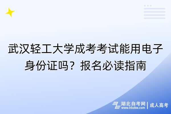 武漢輕工大學(xué)成考考試能用電子身份證嗎？報名必讀指南