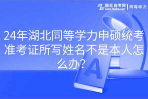 24年湖北同等學(xué)力申碩統(tǒng)考準(zhǔn)考證所寫姓名不是本人怎么辦？