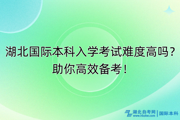 湖北國際本科入學考試難度高嗎？助你高效備考！