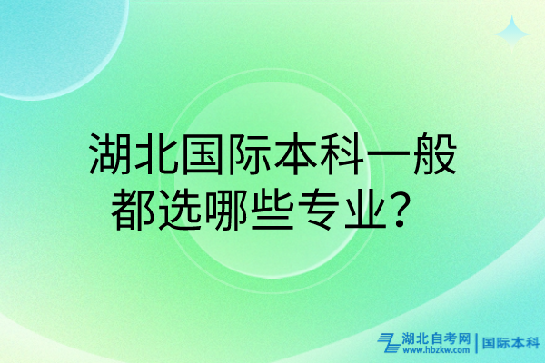 湖北國(guó)際本科一般都選哪些專業(yè)？