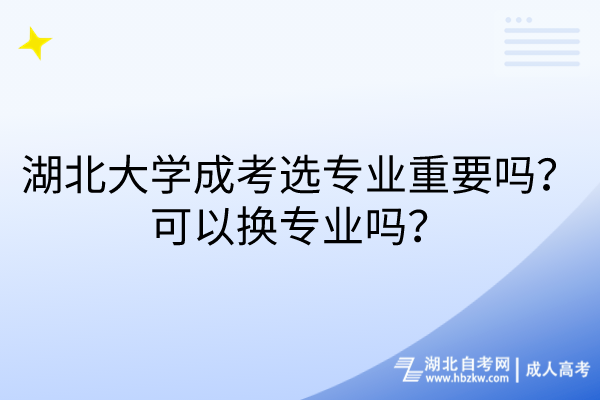 湖北大學(xué)成考選專業(yè)重要嗎？可以換專業(yè)嗎？