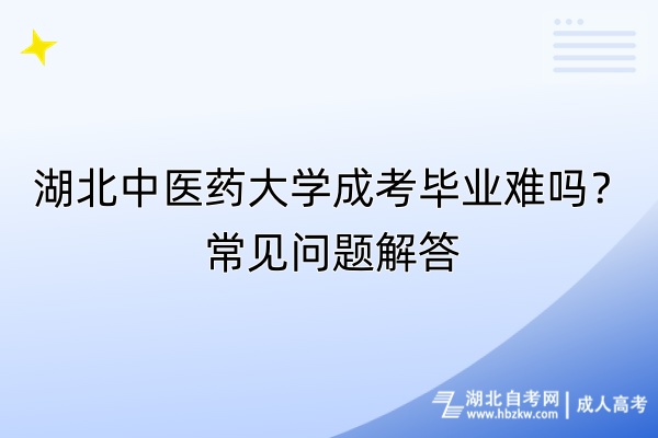 湖北中醫(yī)藥大學(xué)成考畢業(yè)難嗎？常見(jiàn)問(wèn)題解答