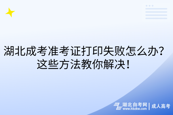 湖北成考準(zhǔn)考證打印失敗怎么辦？這些方法教你解決！