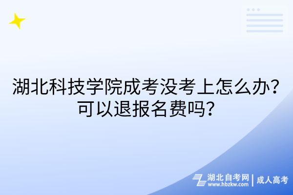 湖北科技學(xué)院成考沒考上怎么辦？可以退報名費嗎？