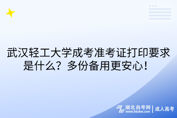 武漢輕工大學成考準考證打印要求是什么？多份備用更安心！