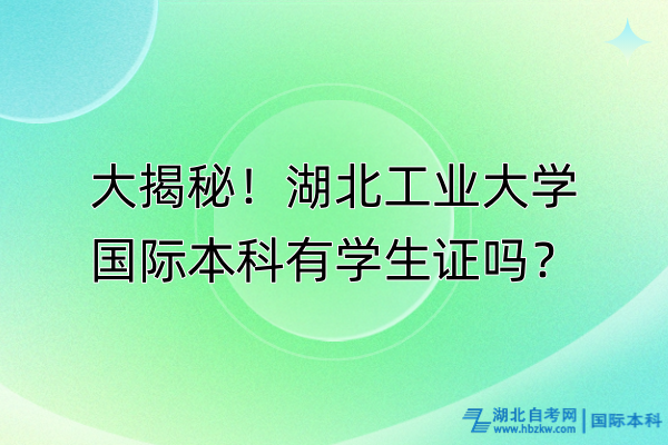 大揭秘！湖北工業(yè)大學(xué)國際本科有學(xué)生證嗎？