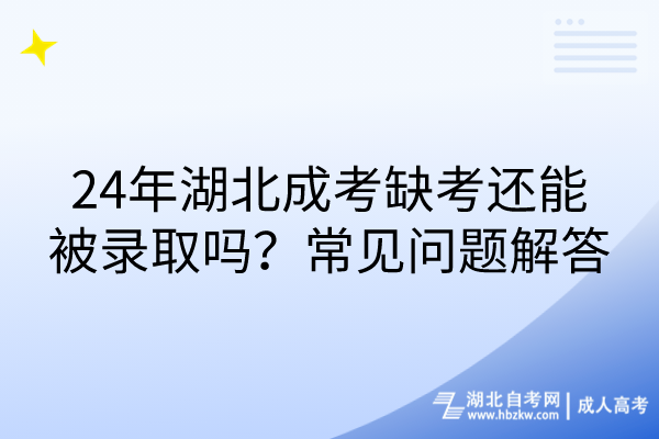 24年湖北成考缺考還能被錄取嗎？常見問題解答