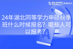 24年湖北同等學(xué)力申碩秋季班什么時候報名？哪些人可以報考？