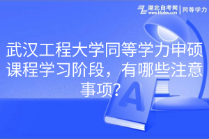 武漢工程大學(xué)同等學(xué)力申碩課程學(xué)習(xí)階段，有哪些注意事項？