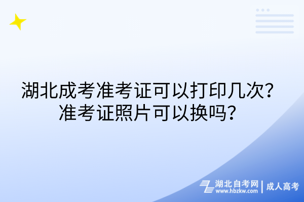 湖北成考準(zhǔn)考證可以打印幾次？準(zhǔn)考證照片可以換嗎？