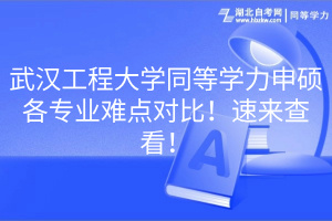 武漢工程大學(xué)同等學(xué)力申碩各專業(yè)難點對比！速來查看！