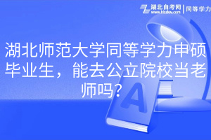 湖北師范大學同等學力申碩畢業(yè)生，能去公立院校當老師嗎？