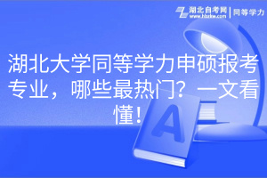 湖北大學(xué)同等學(xué)力申碩報(bào)考專業(yè)，哪些最熱門(mén)？一文看懂！