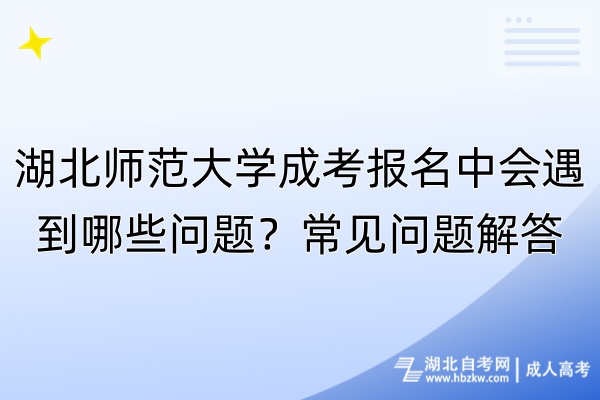 湖北師范大學(xué)成考報名中會遇到哪些問題？常見問題解答