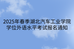 2025年春季湖北汽車工業(yè)學(xué)院學(xué)位外語水平考試報(bào)名通知