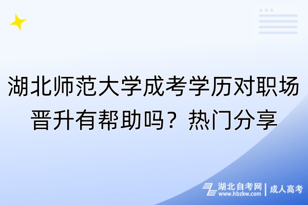 湖北師范大學成考學歷對職場晉升有幫助嗎？熱門分享