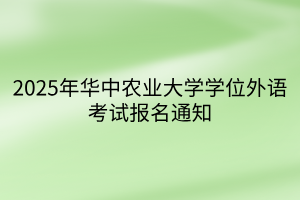 2025年華中農(nóng)業(yè)大學(xué)學(xué)位外語(yǔ)考試報(bào)名通知