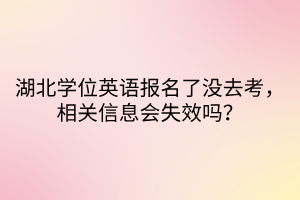 湖北學(xué)位英語(yǔ)報(bào)名了沒去考，相關(guān)信息會(huì)失效嗎？